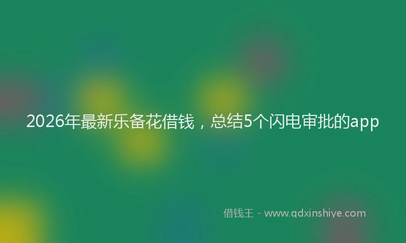2026年最新乐备花借钱,总结5个闪电审批的app
