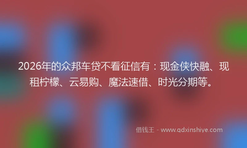 2026年的众邦车贷不看征信有：现金侠快融、现租柠檬、云易购、魔法速借、时光分期等。