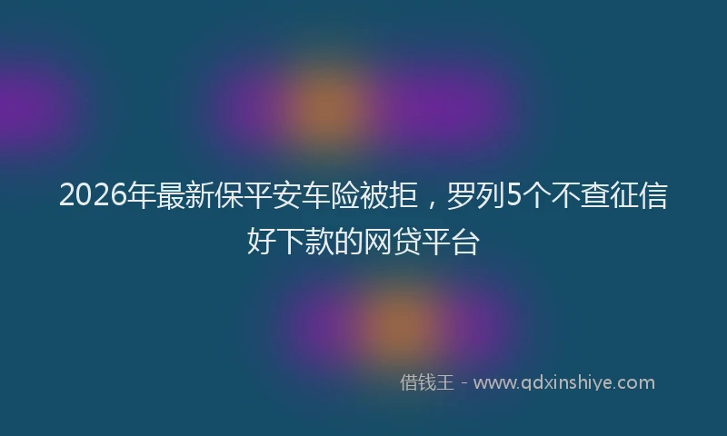 2026年最新保平安车险被拒，罗列5个不查征信好下款的网贷平台