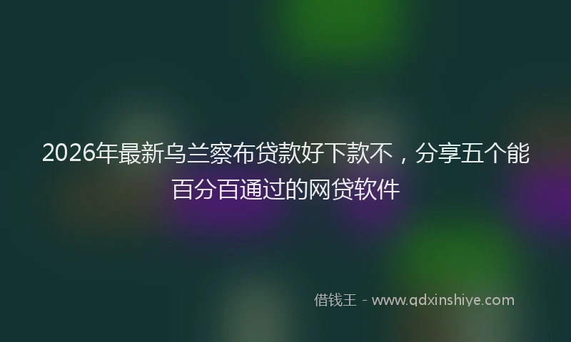 2026年最新乌兰察布贷款好下款不，分享五个能百分百通过的网贷软件