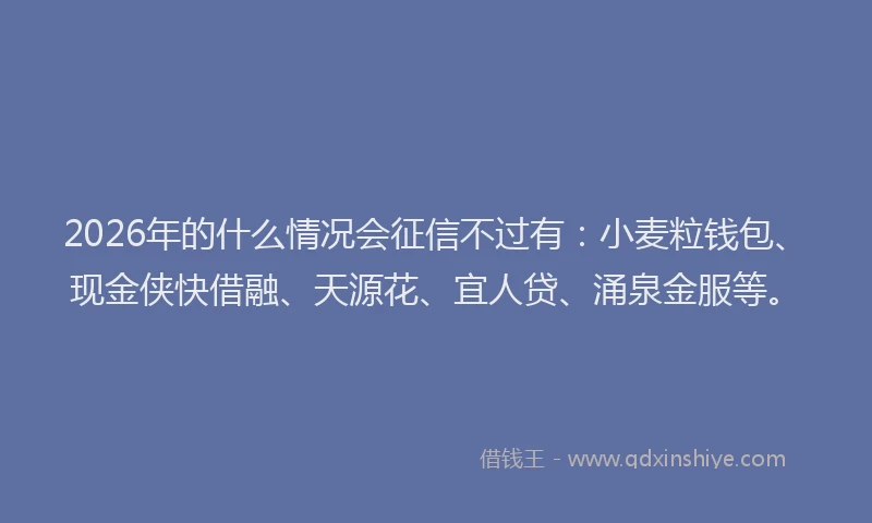 2026年的什么情况会征信不过有：小麦粒钱包、现金侠快借融、天源花、宜人贷、涌泉金服等。