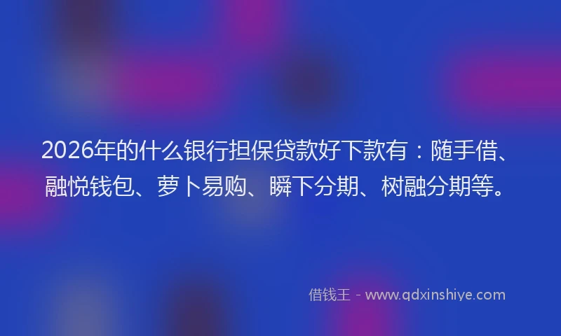 2026年的什么银行担保贷款好下款有:随手借、融悦钱包、萝卜易购、瞬下分期、树融分期等。