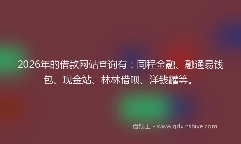 2026年的借款网站查询有：同程金融、融通易钱包、现金站、林林借呗、洋钱罐等。