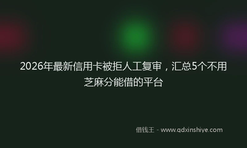 2026年最新信用卡被拒人工复审，汇总5个不用芝麻分能借的平台