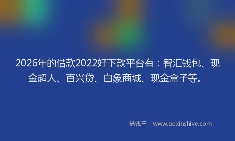 2026年的借款2022好下款平台有：智汇钱包、现金超人、百兴贷、白象商城、现金盒子等。