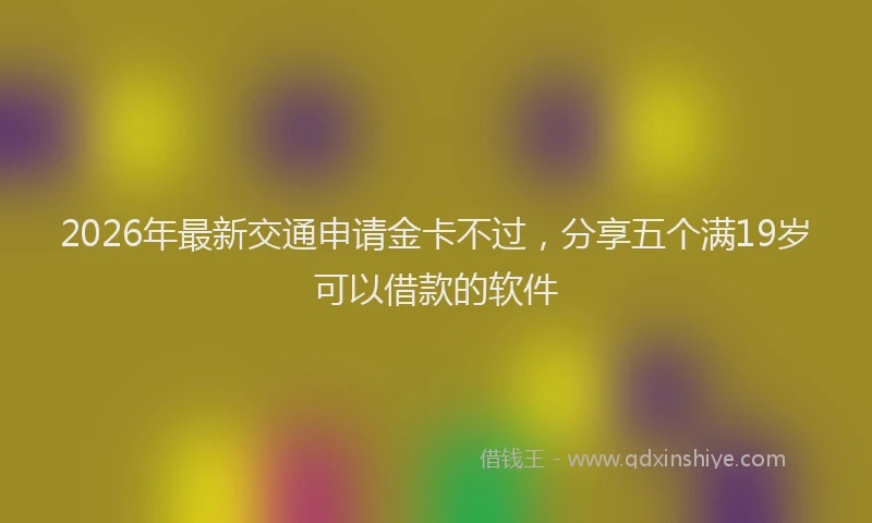 2026年最新交通申请金卡不过,分享五个满19岁可以借款的软件