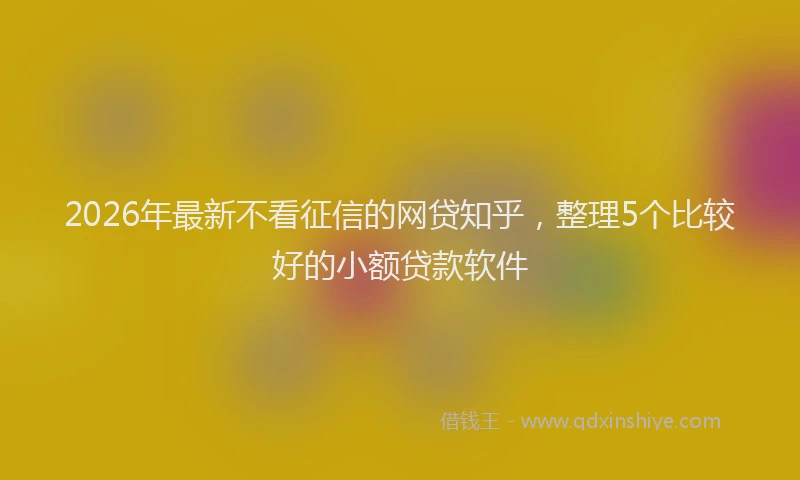 2026年最新不看征信的网贷知乎，整理5个比较好的小额贷款软件