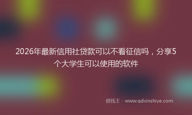 2026年最新信用社贷款可以不看征信吗,分享5个大学生可以使用的软件