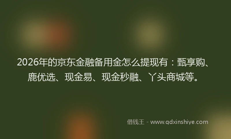 2026年的京东金融备用金怎么提现有：甄享购、鹿优选、现金易、现金秒融、丫头商城等。