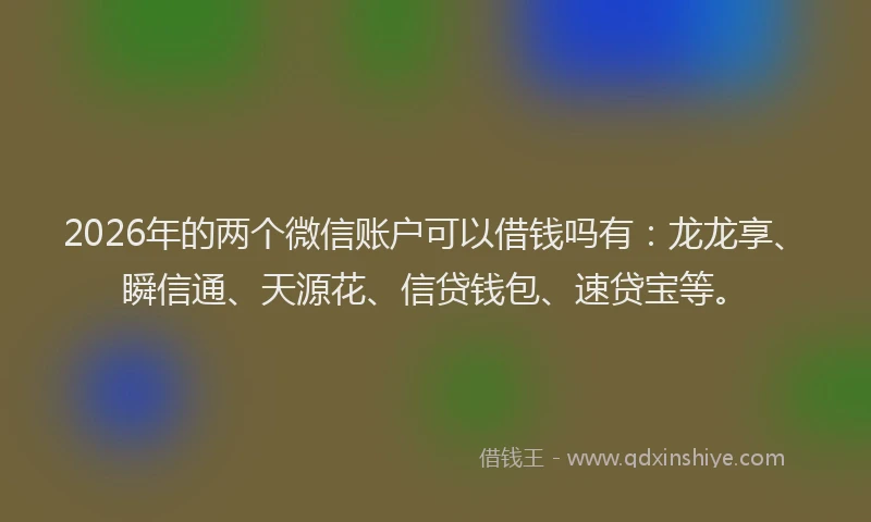 2026年的两个微信账户可以借钱吗有：龙龙享、瞬信通、天源花、信贷钱包、速贷宝等。