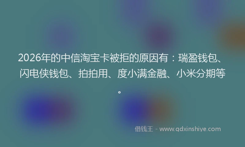 2026年的中信淘宝卡被拒的原因有:瑞盈钱包、闪电侠钱包、拍拍用、度小满金融、小米分期等。