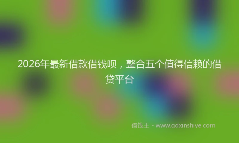 2026年最新借款借钱呗，整合五个值得信赖的借贷平台