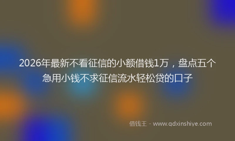 2026年最新不看征信的小额借钱1万，盘点五个急用小钱不求征信流水轻松贷的口子