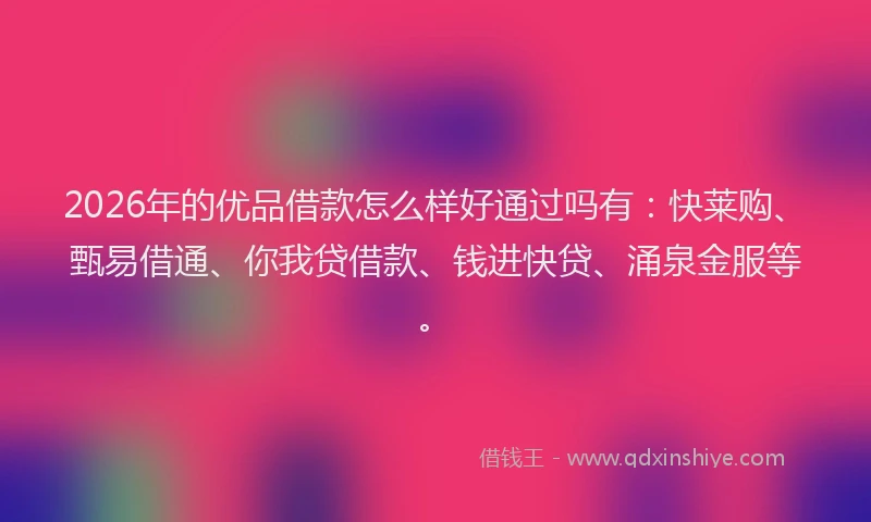 2026年的优品借款怎么样好通过吗有:快莱购、甄易借通、你我贷借款、钱进快贷、涌泉金服等。
