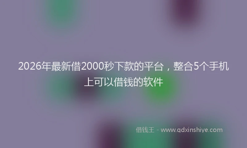 2026年最新借2000秒下款的平台，整合5个手机上可以借钱的软件