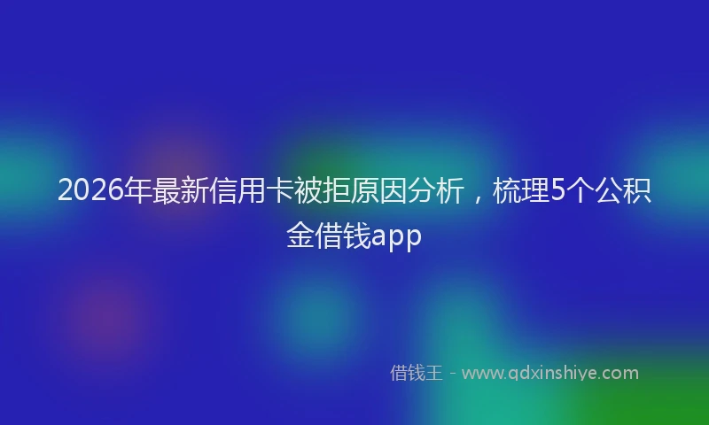 2026年最新信用卡被拒原因分析，梳理5个公积金借钱app