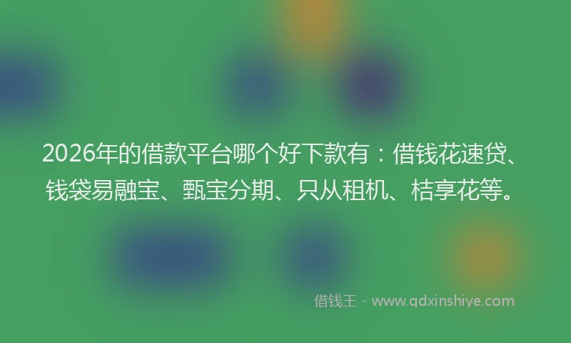2026年的借款平台哪个好下款有：借钱花速贷、钱袋易融宝、甄宝分期、只从租机、桔享花等。