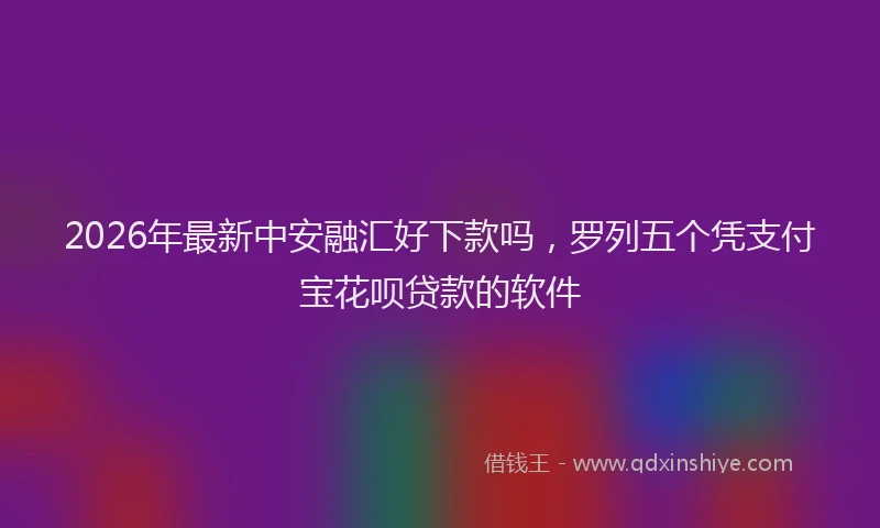 2026年最新中安融汇好下款吗，罗列五个凭支付宝花呗贷款的软件