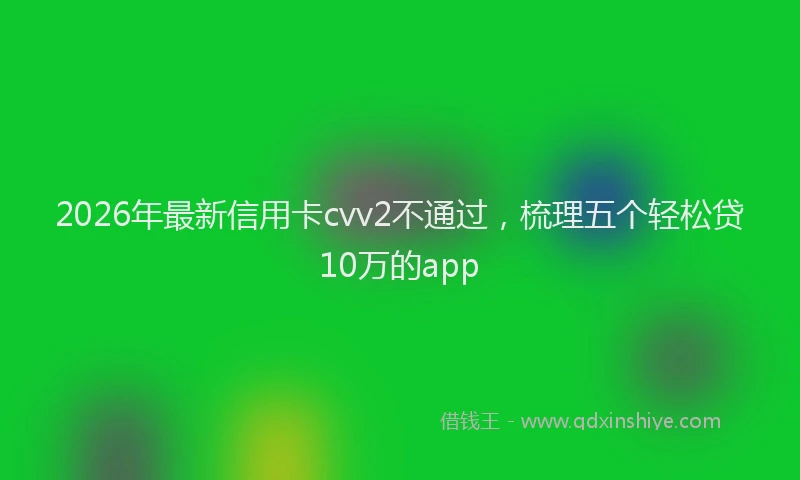 2026年最新信用卡cvv2不通过，梳理五个轻松贷10万的app