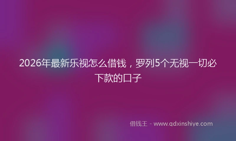 2026年最新乐视怎么借钱，罗列5个无视一切必下款的口子