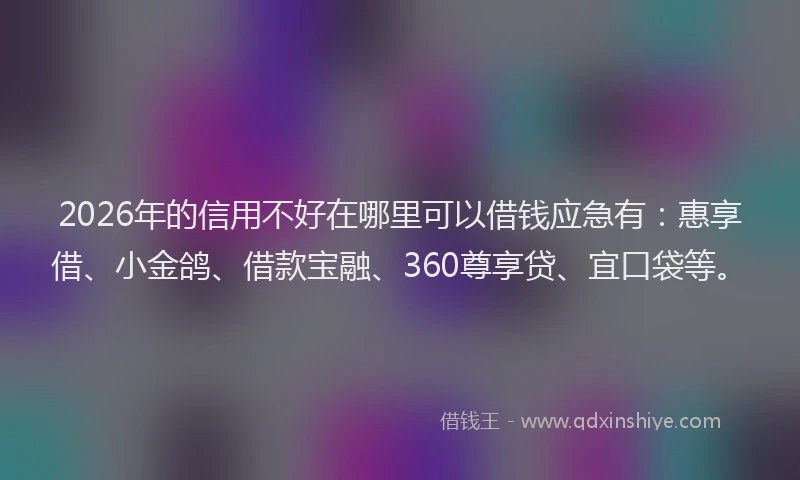 2026年的信用不好在哪里可以借钱应急有：惠享借、小金鸽、借款宝融、360尊享贷、宜口袋等。