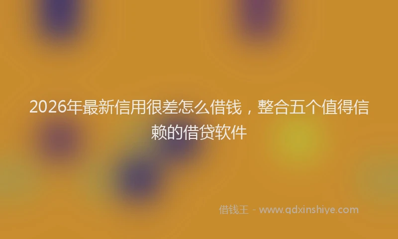 2026年最新信用很差怎么借钱，整合五个值得信赖的借贷软件