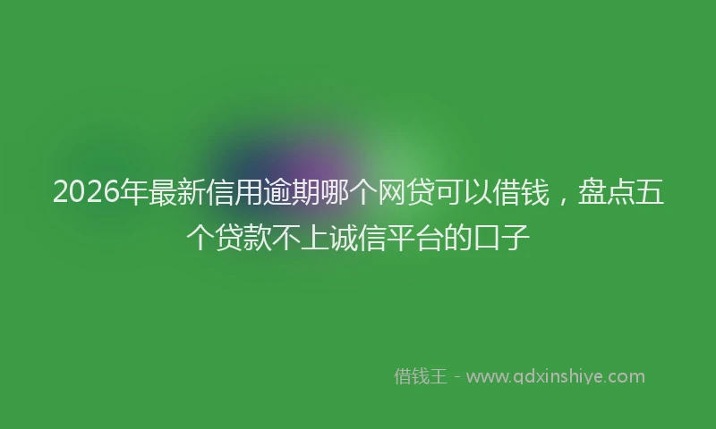 2026年最新信用逾期哪个网贷可以借钱,盘点五个贷款不上诚信平台的口子