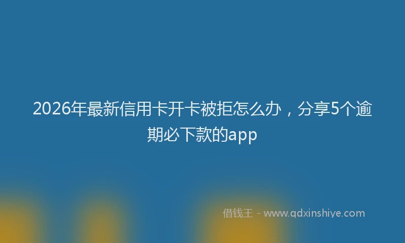 2026年最新信用卡开卡被拒怎么办，分享5个逾期必下款的app