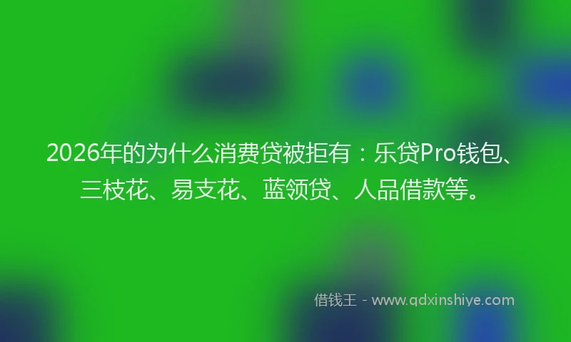 2026年的为什么消费贷被拒有：乐贷Pro钱包、三枝花、易支花、蓝领贷、人品借款等。