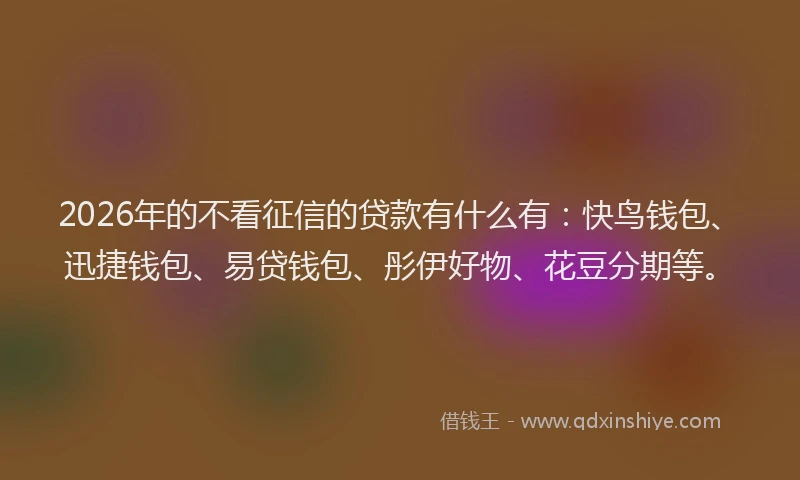 2026年的不看征信的贷款有什么有:快鸟钱包、迅捷钱包、易贷钱包、彤伊好物、花豆分期等。