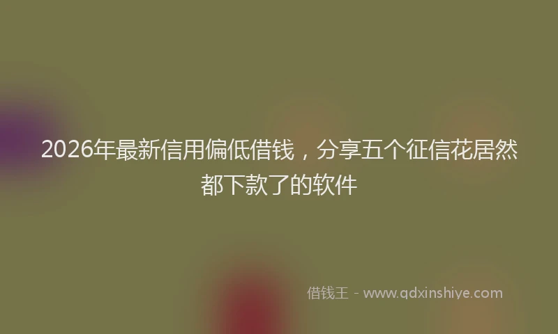 2026年最新信用偏低借钱,分享五个征信花居然都下款了的软件