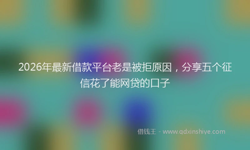2026年最新借款平台老是被拒原因，分享五个征信花了能网贷的口子