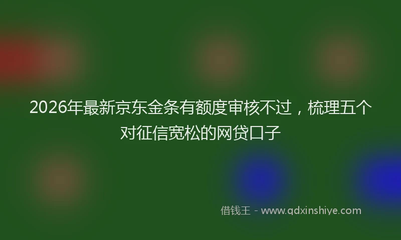 2026年最新京东金条有额度审核不过，梳理五个对征信宽松的网贷口子