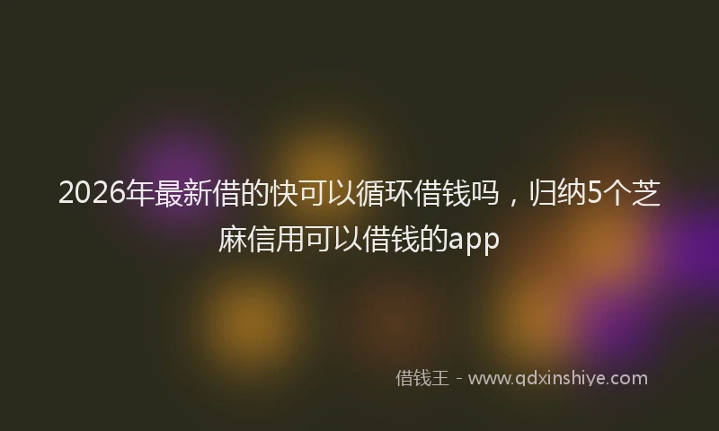 2026年最新借的快可以循环借钱吗，归纳5个芝麻信用可以借钱的app