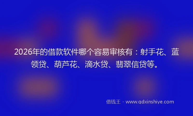 2026年的借款软件哪个容易审核有：射手花、蓝领贷、葫芦花、滴水贷、翡翠信贷等。