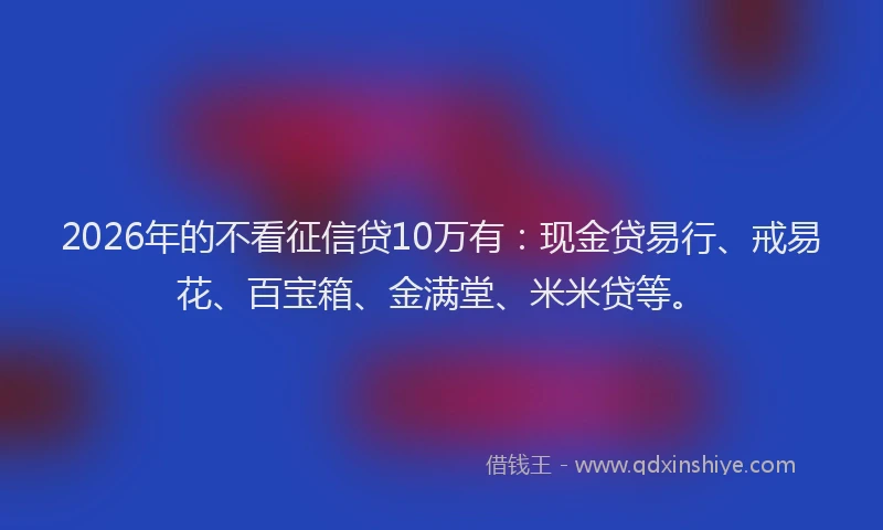 2026年的不看征信贷10万有:现金贷易行、戒易花、百宝箱、金满堂、米米贷等。