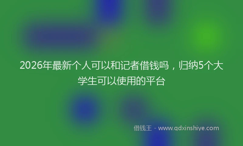 2026年最新个人可以和记者借钱吗,归纳5个大学生可以使用的平台