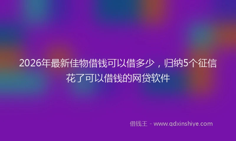 2026年最新佳物借钱可以借多少,归纳5个征信花了可以借钱的网贷软件