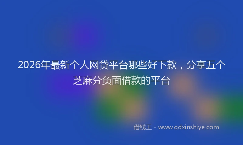2026年最新个人网贷平台哪些好下款，分享五个芝麻分负面借款的平台