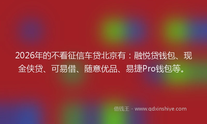 2026年的不看征信车贷北京有:融悦贷钱包、现金侠贷、可易借、随意优品、易捷Pro钱包等。