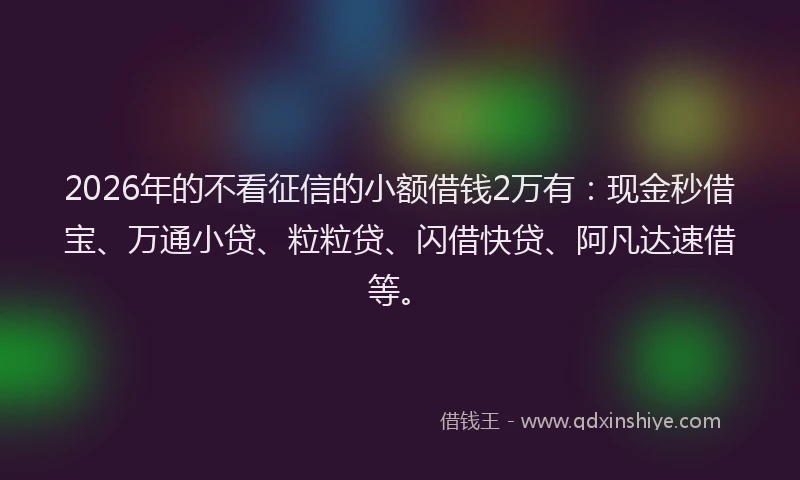 2026年的不看征信的小额借钱2万有：现金秒借宝、万通小贷、粒粒贷、闪借快贷、阿凡达速借等。