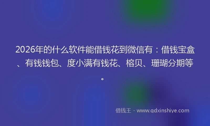 2026年的什么软件能借钱花到微信有：借钱宝盒、有钱钱包、度小满有钱花、榕贝、珊瑚分期等。