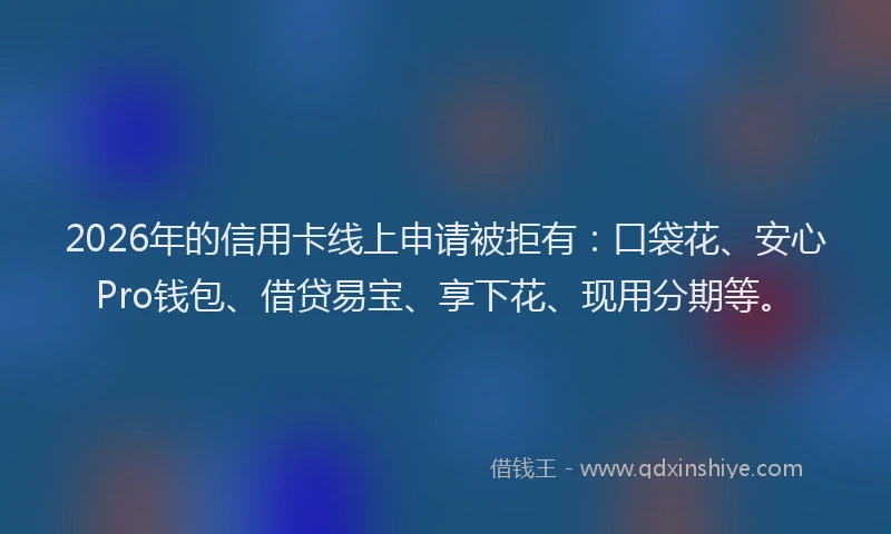 2026年的信用卡线上申请被拒有：口袋花、安心Pro钱包、借贷易宝、享下花、现用分期等。