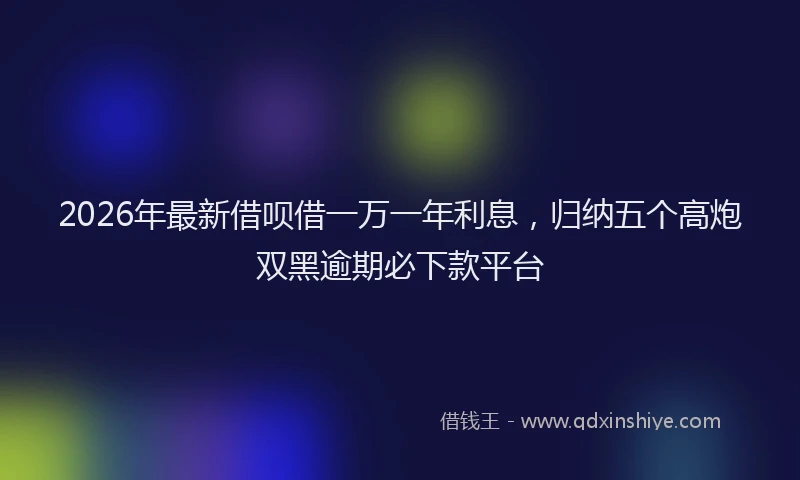 2026年最新借呗借一万一年利息,归纳五个高炮双黑逾期必下款平台