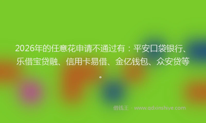 2026年的任意花申请不通过有：平安口袋银行、乐借宝贷融、信用卡易借、金亿钱包、众安贷等。