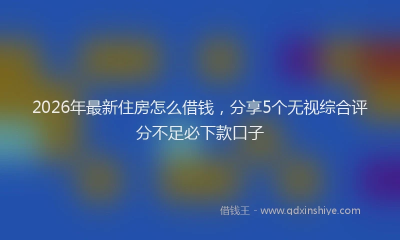 2026年最新住房怎么借钱,分享5个无视综合评分不足必下款口子