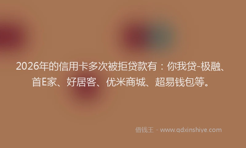 2026年的信用卡多次被拒贷款有：你我贷-极融、首E家、好居客、优米商城、超易钱包等。