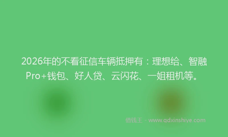 2026年的不看征信车辆抵押有:理想给、智融Pro+钱包、好人贷、云闪花、一姐租机等。