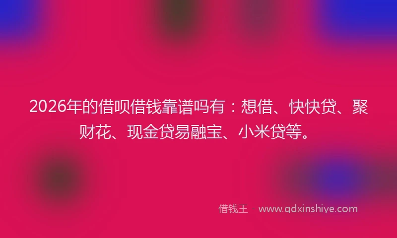 2026年的借呗借钱靠谱吗有：想借、快快贷、聚财花、现金贷易融宝、小米贷等。