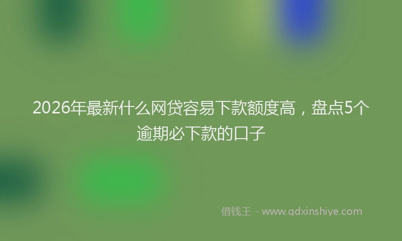 2026年最新什么网贷容易下款额度高，盘点5个逾期必下款的口子
